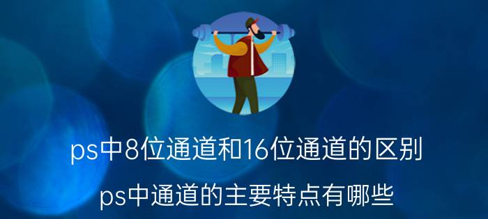 ps中8位通道和16位通道的区别 ps中通道的主要特点有哪些？